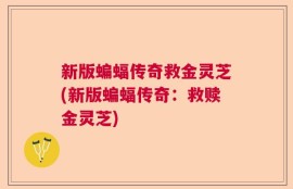新版蝙蝠传奇救金灵芝(新版蝙蝠传奇：救赎金灵芝)