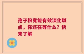 孢子粉竟能有效淡化斑点，你还在等什么？快来了解