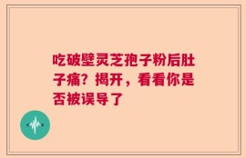 吃破壁灵芝孢子粉后肚子痛？揭开，看看你是否被误导了