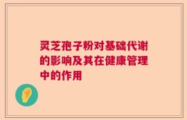 灵芝孢子粉对基础代谢的影响及其在健康管理中的作用