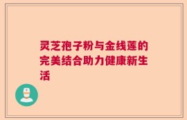 灵芝孢子粉与金线莲的完美结合助力健康新生活