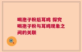 喝孢子粉后耳鸣 探究喝孢子粉与耳鸣现象之间的关联