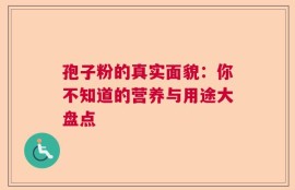 孢子粉的真实面貌：你不知道的营养与用途大盘点