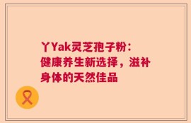 丫Yak灵芝孢子粉：健康养生新选择，滋补身体的天然佳品