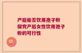 产后能否饮用孢子粉 探究产后女性饮用孢子粉的可行性