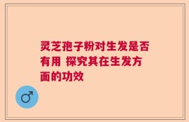 灵芝孢子粉对生发是否有用 探究其在生发方面的功效