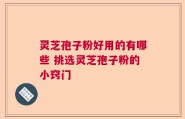 灵芝孢子粉好用的有哪些 挑选灵芝孢子粉的小窍门