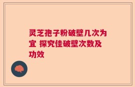 灵芝孢子粉破壁几次为宜 探究佳破壁次数及功效