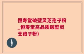 恒寿堂破壁灵芝孢子粉_恒寿堂高品质破壁灵芝孢子粉)