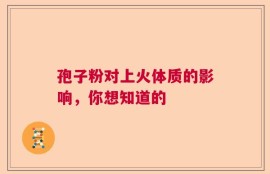 孢子粉对上火体质的影响，你想知道的