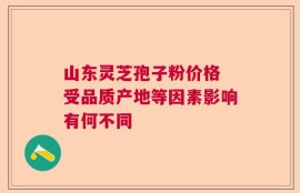 山东灵芝孢子粉价格 受品质产地等因素影响有何不同
