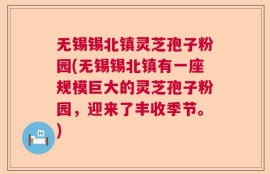 无锡锡北镇灵芝孢子粉园(无锡锡北镇有一座规模巨大的灵芝孢子粉园，迎来了丰收季节。)
