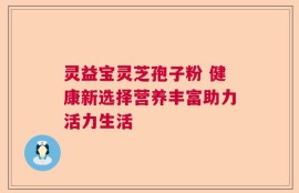 灵益宝灵芝孢子粉 健康新选择营养丰富助力活力生活