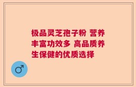 极品灵芝孢子粉 营养丰富功效多 高品质养生保健的优质选择