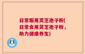 日常服用灵芝孢子粉(日常食用灵芝孢子粉，助力健康养生)
