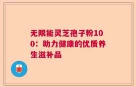 无限能灵芝孢子粉100：助力健康的优质养生滋补品