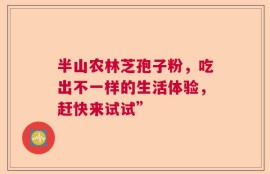 半山农林芝孢子粉，吃出不一样的生活体验，赶快来试试”