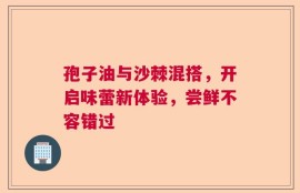 孢子油与沙棘混搭，开启味蕾新体验，尝鲜不容错过