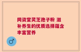同资堂灵芝孢子粉 滋补养生的优质选择蕴含丰富营养