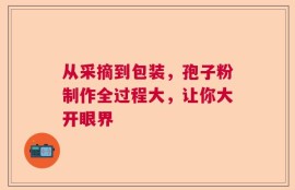 从采摘到包装，孢子粉制作全过程大，让你大开眼界