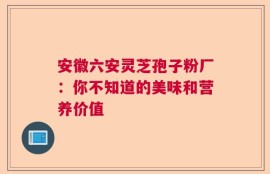 安徽六安灵芝孢子粉厂：你不知道的美味和营养价值