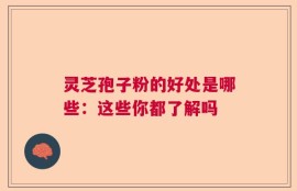 灵芝孢子粉的好处是哪些：这些你都了解吗