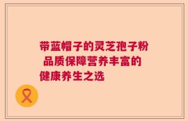 带蓝帽子的灵芝孢子粉 品质保障营养丰富的健康养生之选