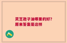 灵芝孢子油哪里的好？原来答案是这样