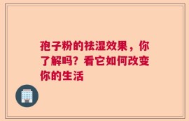 孢子粉的祛湿效果，你了解吗？看它如何改变你的生活