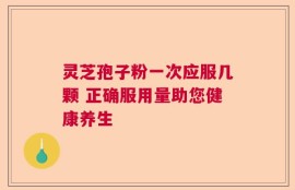 灵芝孢子粉一次应服几颗 正确服用量助您健康养生