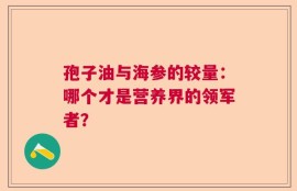孢子油与海参的较量：哪个才是营养界的领军者？