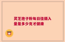 灵芝孢子粉每日佳摄入量是多少克才健康