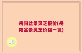岳阳盆景灵芝报价(岳阳盆景灵芝价格一览)