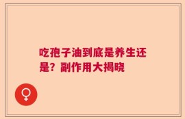 吃孢子油到底是养生还是？副作用大揭晓