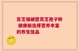 百芝福破壁灵芝孢子粉 健康新选择营养丰富的养生佳品