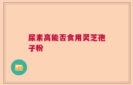 尿素高能否食用灵芝孢子粉