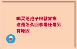 喝灵芝孢子粉就胃痛 这是怎么回事是还是另有原因