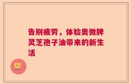 告别疲劳，体验奥微牌灵芝孢子油带来的新生活