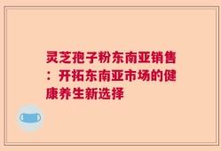 灵芝孢子粉东南亚销售：开拓东南亚市场的健康养生新选择