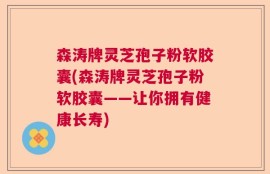 森涛牌灵芝孢子粉软胶囊(森涛牌灵芝孢子粉软胶囊——让你拥有健康长寿)