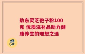 敖东灵芝孢子粉100克 优质滋补品助力健康养生的理想之选