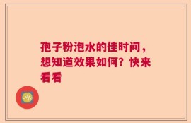 孢子粉泡水的佳时间，想知道效果如何？快来看看