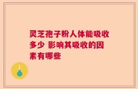 灵芝孢子粉人体能吸收多少 影响其吸收的因素有哪些