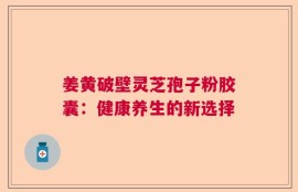 姜黄破壁灵芝孢子粉胶囊：健康养生的新选择