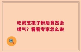 吃灵芝孢子粉后竟然会嗳气？看看专家怎么说