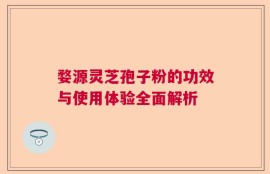 婺源灵芝孢子粉的功效与使用体验全面解析