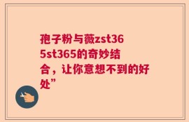 孢子粉与薇zst365st365的奇妙结合，让你意想不到的好处”