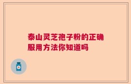 泰山灵芝孢子粉的正确服用方法你知道吗