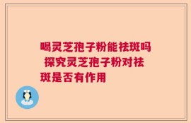喝灵芝孢子粉能祛斑吗 探究灵芝孢子粉对祛斑是否有作用