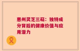 惠州灵芝三萜：独特成分背后的健康价值与应用潜力